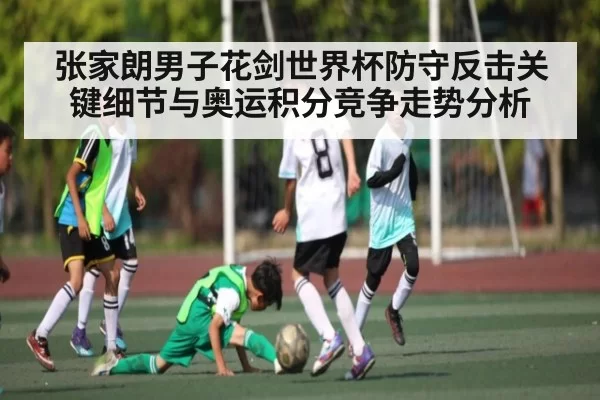 张家朗男子花剑世界杯防守反击关键细节与奥运积分竞争走势分析