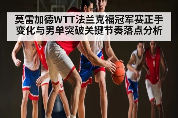 莫雷加德WTT法兰克福冠军赛正手变化与男单突破关键节奏落点分析